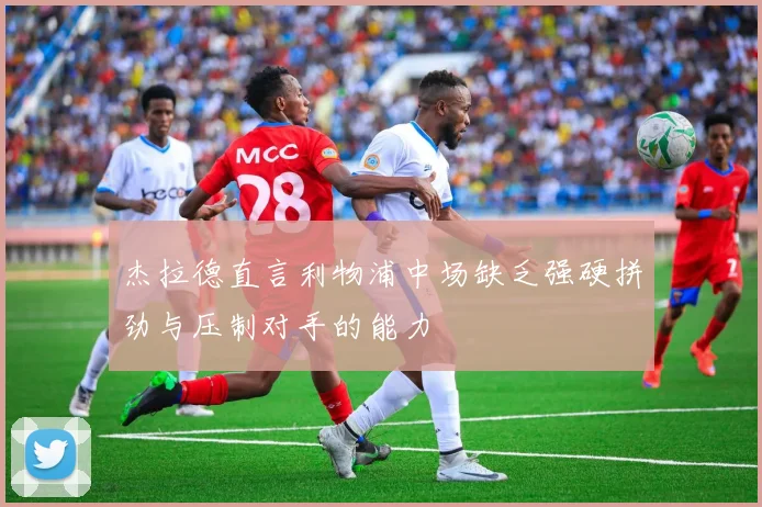 杰拉德直言利物浦中场缺乏强硬拼劲与压制对手的能力