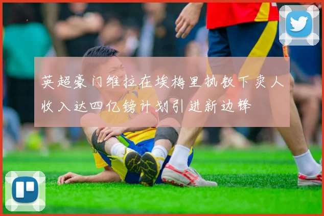 英超豪门维拉在埃梅里执教下卖人收入达四亿镑计划引进新边锋