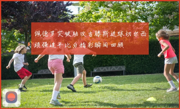 佩德罗突破助攻吉滕斯进球切尔西顽强追平比分精彩瞬间回顾