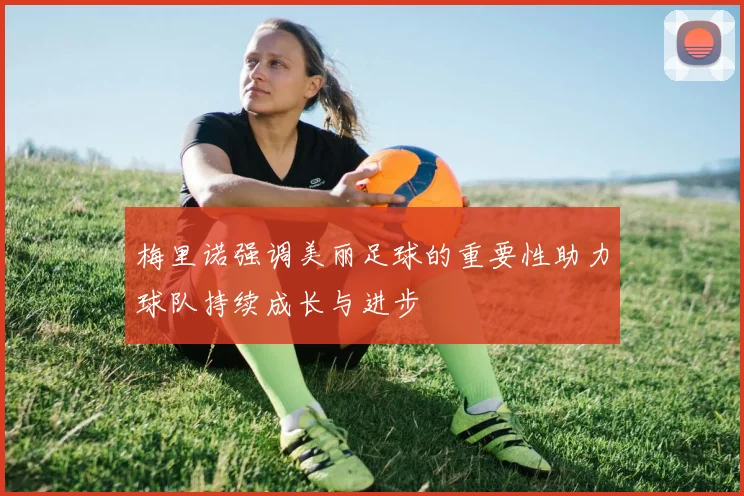 梅里诺强调美丽足球的重要性助力球队持续成长与进步