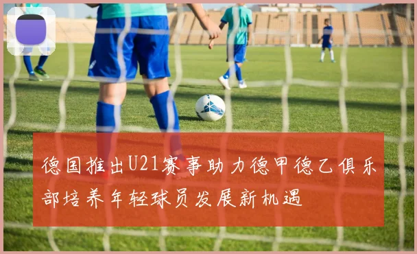 德国推出U21赛事助力德甲德乙俱乐部培养年轻球员发展新机遇