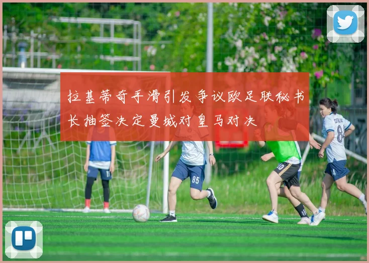 拉基蒂奇手滑引发争议欧足联秘书长抽签决定曼城对皇马对决