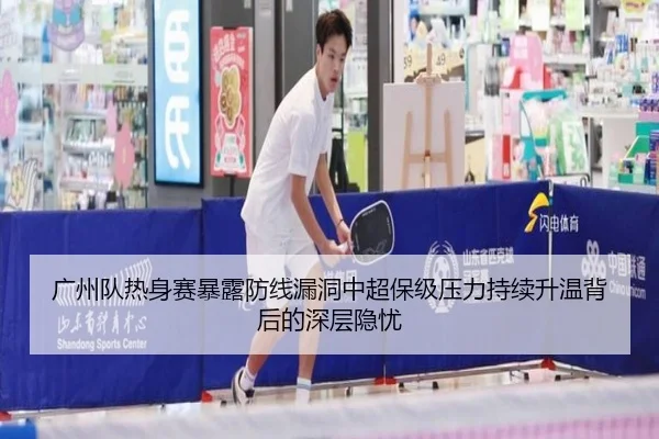广州队热身赛暴露防线漏洞中超保级压力持续升温背后的深层隐忧