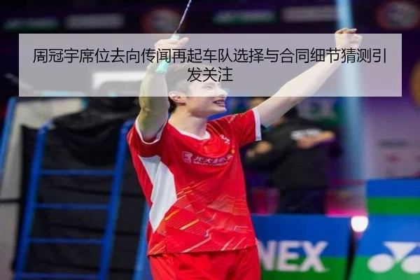 周冠宇席位去向传闻再起车队选择与合同细节猜测引发关注