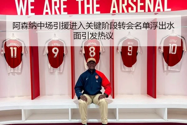 阿森纳中场引援进入关键阶段转会名单浮出水面引发热议